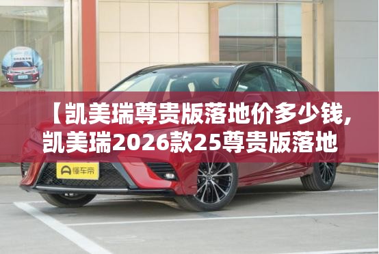 【凯美瑞尊贵版落地价多少钱,凯美瑞2026款25尊贵版落地价测试】