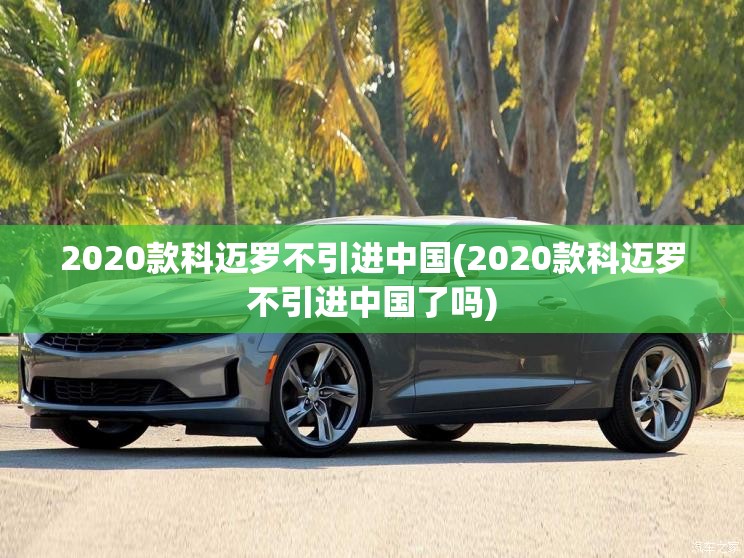 2020款科迈罗不引进中国(2020款科迈罗不引进中国了吗)