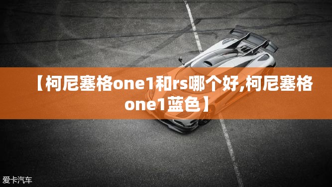 【柯尼塞格one1和rs哪个好,柯尼塞格one1蓝色】