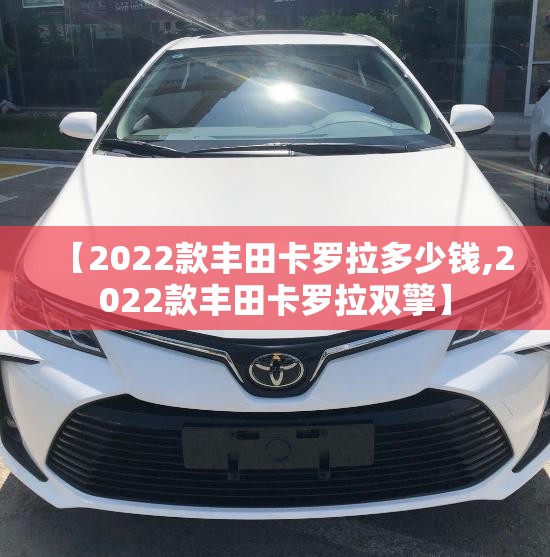 【2022款丰田卡罗拉多少钱,2022款丰田卡罗拉双擎】 【2022款丰田卡罗拉多少钱,2022款丰田卡罗拉双擎】