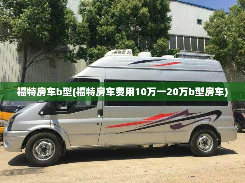 福特房车b型(福特房车费用10万一20万b型房车) 福特房车b型(福特房车费用10万一20万b型房车)