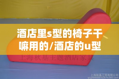 酒店里s型的椅子干嘛用的/酒店的u型椅子是用来干嘛