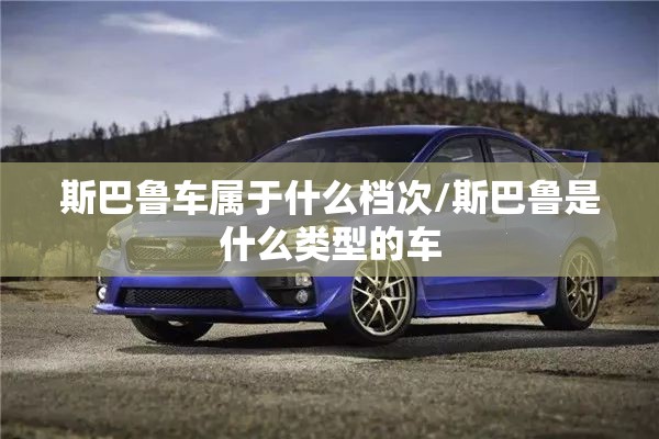 斯巴鲁车属于什么档次/斯巴鲁是什么类型的车