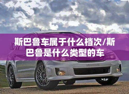 斯巴鲁车属于什么档次/斯巴鲁是什么类型的车