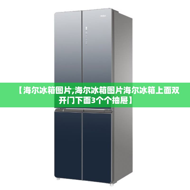 【海尔冰箱图片,海尔冰箱图片海尔冰箱上面双开门下面3个个抽屉】