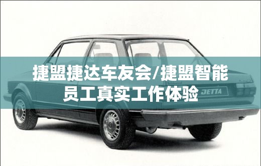 捷盟捷达车友会/捷盟智能员工真实工作体验