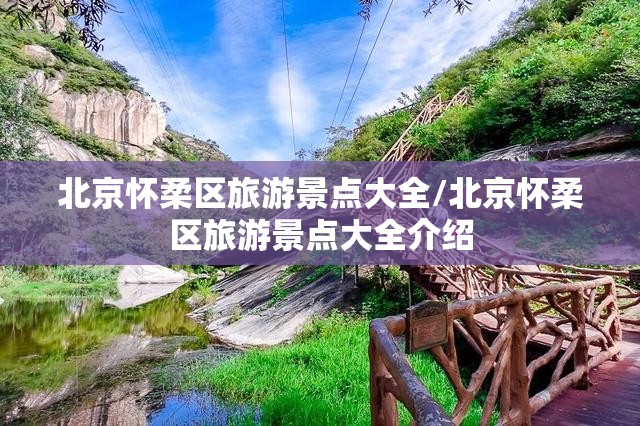 北京怀柔区旅游景点大全/北京怀柔区旅游景点大全介绍