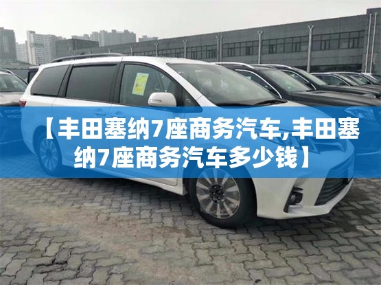 【丰田塞纳7座商务汽车,丰田塞纳7座商务汽车多少钱】