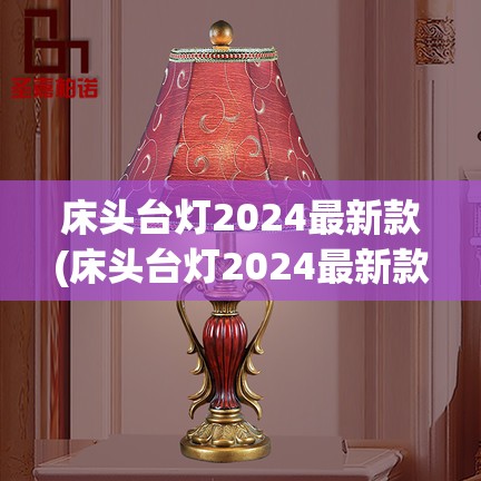 床头台灯2024最新款(床头台灯2024最新款型号)