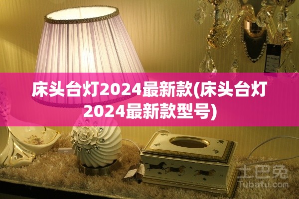 床头台灯2024最新款(床头台灯2024最新款型号)