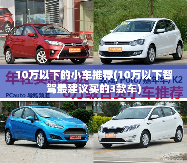 10万以下的小车推荐(10万以下智驾最建议买的3款车)