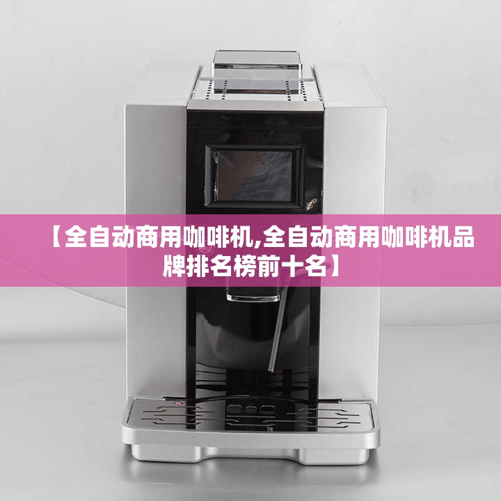 【全自动商用咖啡机,全自动商用咖啡机品牌排名榜前十名】