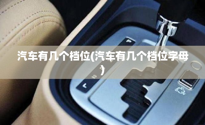 汽车有几个档位(汽车有几个档位字母)