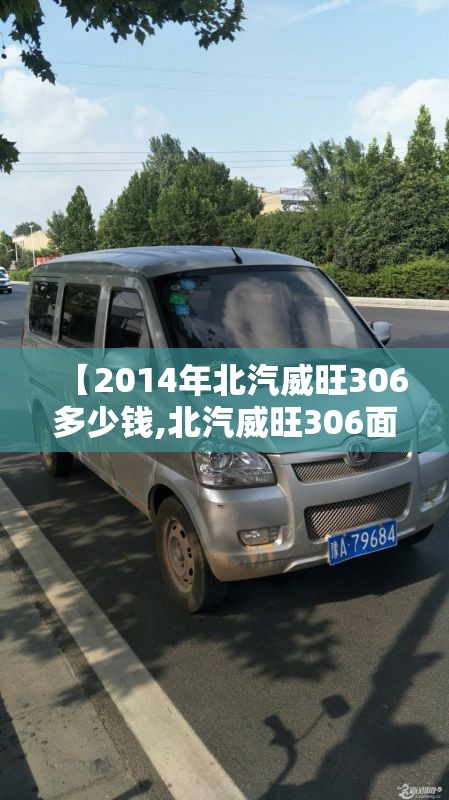 【2014年北汽威旺306多少钱,北汽威旺306面包车10年二手车可以买吗】