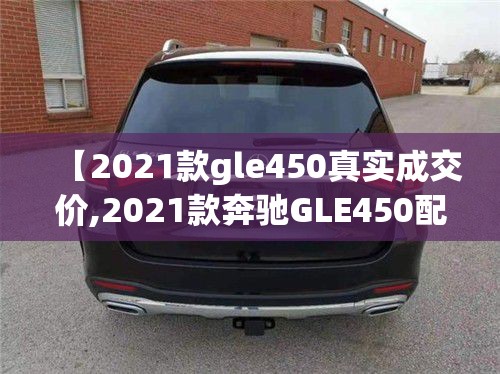 【2021款gle450真实成交价,2021款奔驰GLE450配置】 【2021款gle450真实成交价,2021款奔驰GLE450配置】