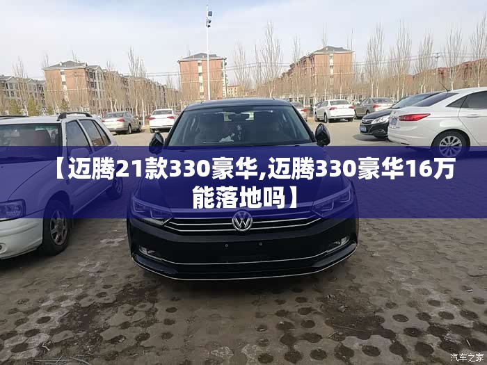 【迈腾21款330豪华,迈腾330豪华16万能落地吗】