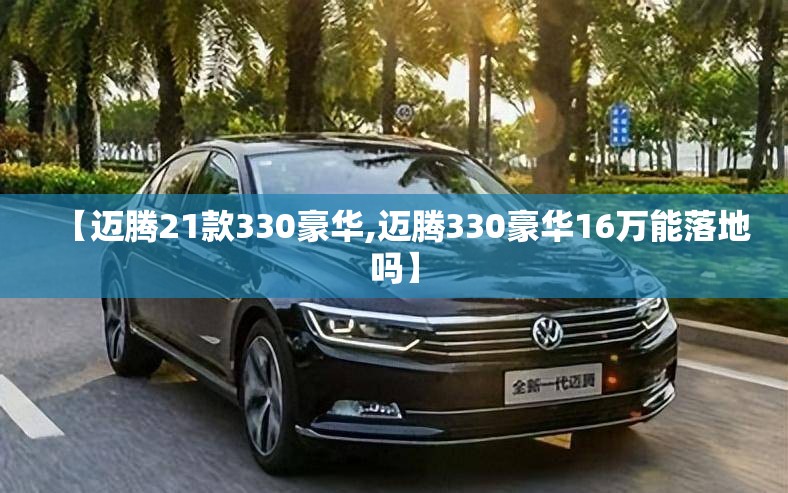 【迈腾21款330豪华,迈腾330豪华16万能落地吗】