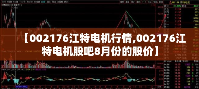 【002176江特电机行情,002176江特电机股吧8月份的股价】 【002176江特电机行情,002176江特电机股吧8月份的股价】