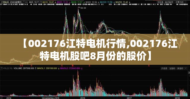 【002176江特电机行情,002176江特电机股吧8月份的股价】 【002176江特电机行情,002176江特电机股吧8月份的股价】