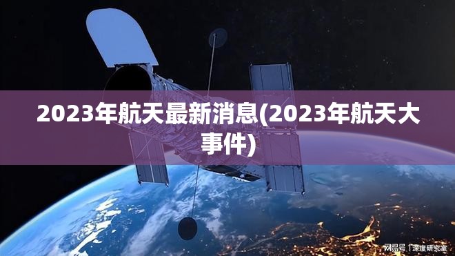 2023年航天最新消息(2023年航天大事件)