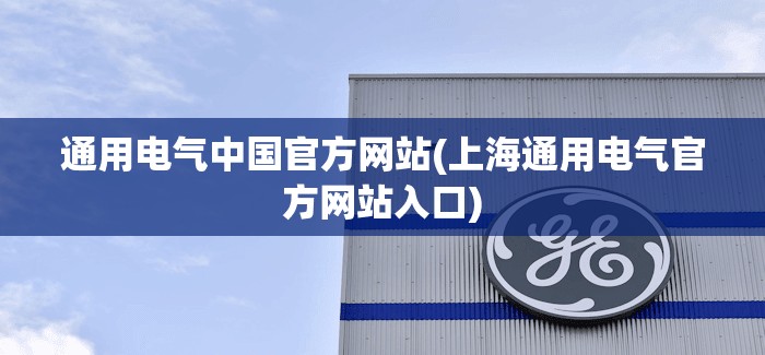 通用电气中国官方网站(上海通用电气官方网站入口)