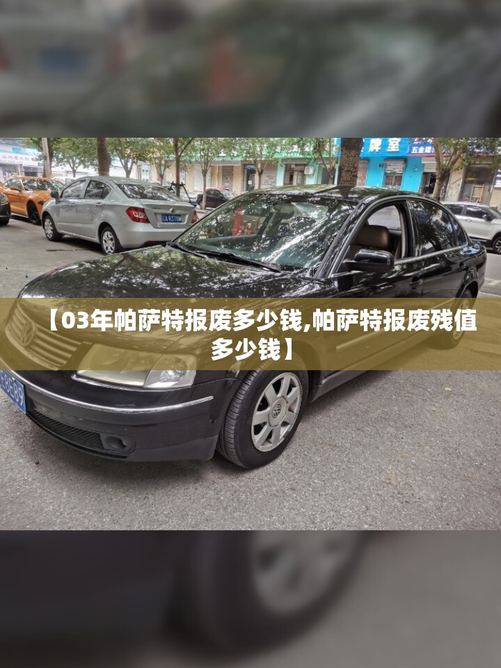 【03年帕萨特报废多少钱,帕萨特报废残值多少钱】