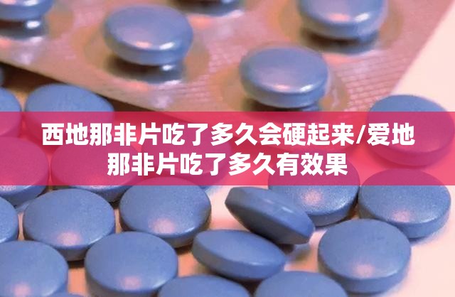 西地那非片吃了多久会硬起来/爱地那非片吃了多久有效果
