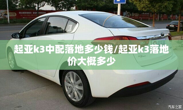 起亚k3中配落地多少钱/起亚k3落地价大概多少