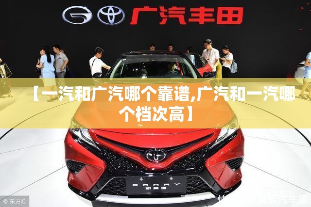 【一汽和广汽哪个靠谱,广汽和一汽哪个档次高】