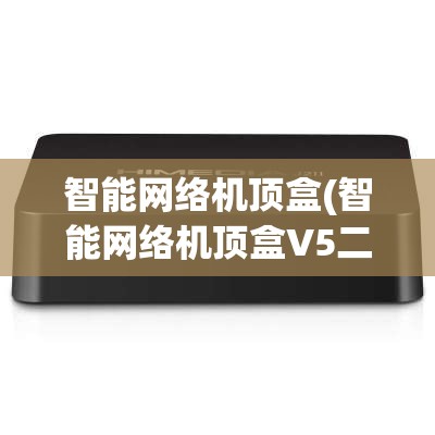 智能网络机顶盒(智能网络机顶盒V5二代)