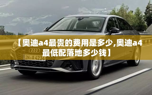 【奥迪a4最贵的费用是多少,奥迪a4最低配落地多少钱】