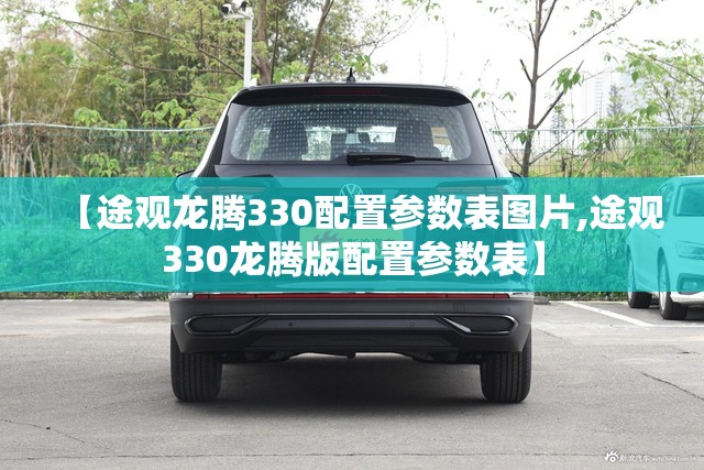 【途观龙腾330配置参数表图片,途观330龙腾版配置参数表】