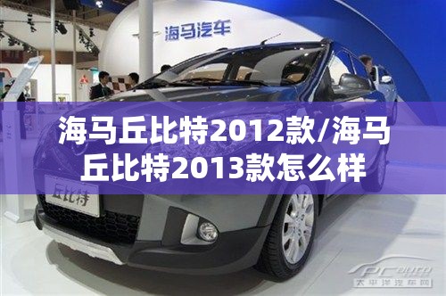 海马丘比特2012款/海马丘比特2013款怎么样 海马丘比特2012款/海马丘比特2013款怎么样