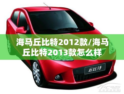 海马丘比特2012款/海马丘比特2013款怎么样 海马丘比特2012款/海马丘比特2013款怎么样