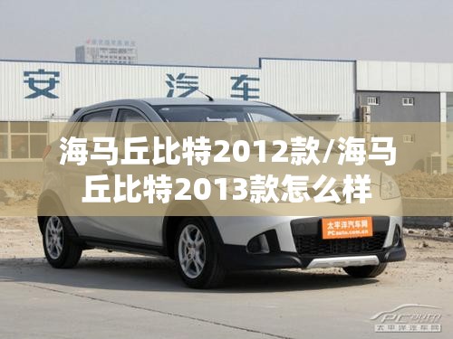 海马丘比特2012款/海马丘比特2013款怎么样 海马丘比特2012款/海马丘比特2013款怎么样