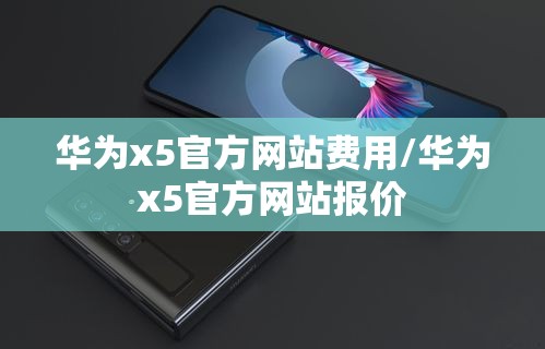 华为x5官方网站费用/华为x5官方网站报价