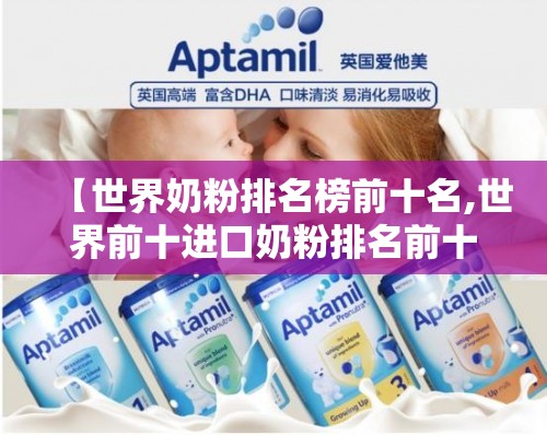 【世界奶粉排名榜前十名,世界前十进口奶粉排名前十名】 【世界奶粉排名榜前十名,世界前十进口奶粉排名前十名】