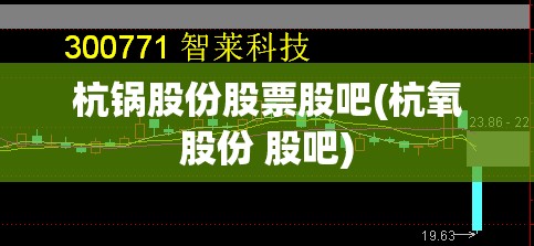 杭锅股份股票股吧(杭氧股份 股吧) 杭锅股份股票股吧(杭氧股份 股吧)