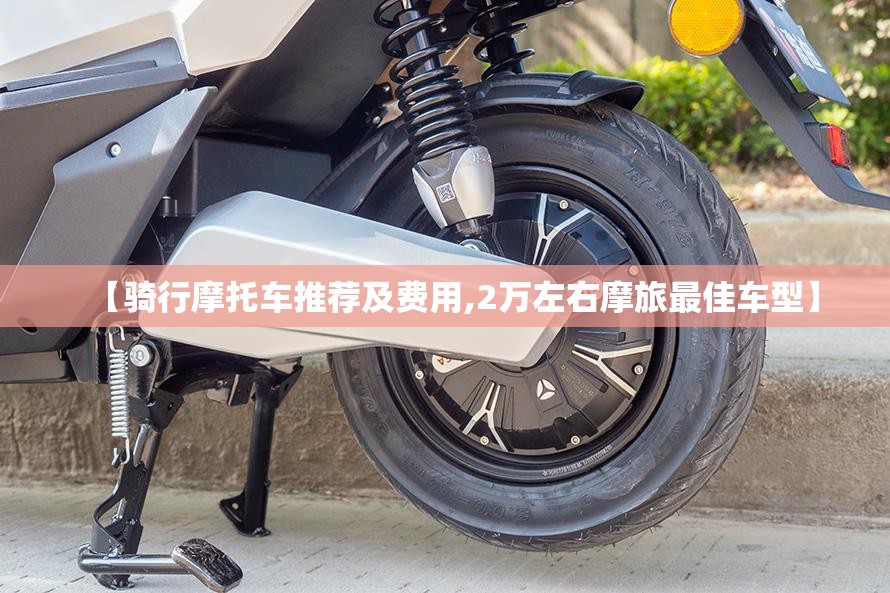 【骑行摩托车推荐及费用,2万左右摩旅最佳车型】