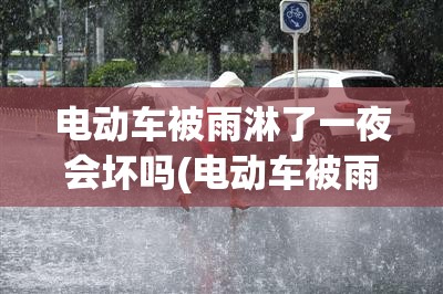 电动车被雨淋了一夜会坏吗(电动车被雨淋了一夜会坏吗) 电动车被雨淋了一夜会坏吗(电动车被雨淋了一夜会坏吗)