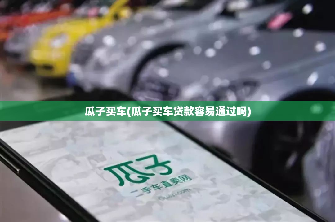 瓜子买车(瓜子买车贷款容易通过吗)