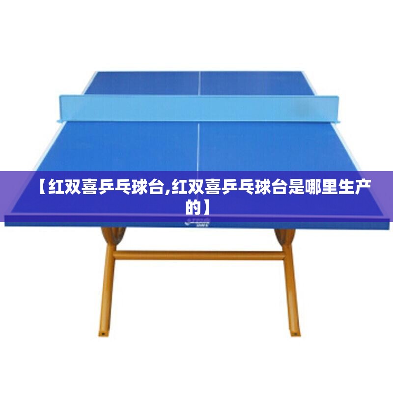 【红双喜乒乓球台,红双喜乒乓球台是哪里生产的】