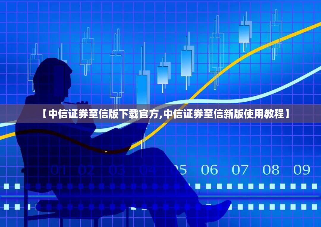【中信证券至信版下载官方,中信证券至信新版使用教程】