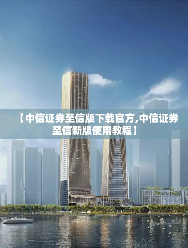 【中信证券至信版下载官方,中信证券至信新版使用教程】