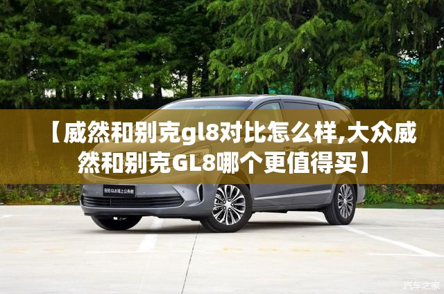 【威然和别克gl8对比怎么样,大众威然和别克GL8哪个更值得买】 【威然和别克gl8对比怎么样,大众威然和别克GL8哪个更值得买】