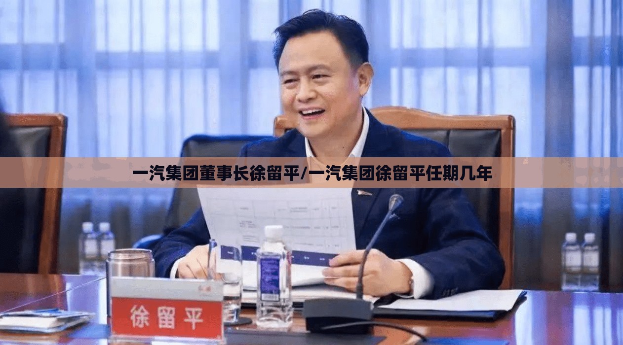 一汽集团董事长徐留平/一汽集团徐留平任期几年