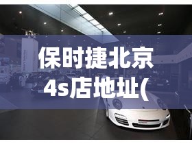 保时捷北京4s店地址(保时捷4s店地址哈尔滨)