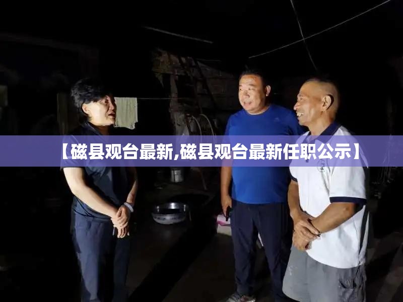 【磁县观台最新,磁县观台最新任职公示】