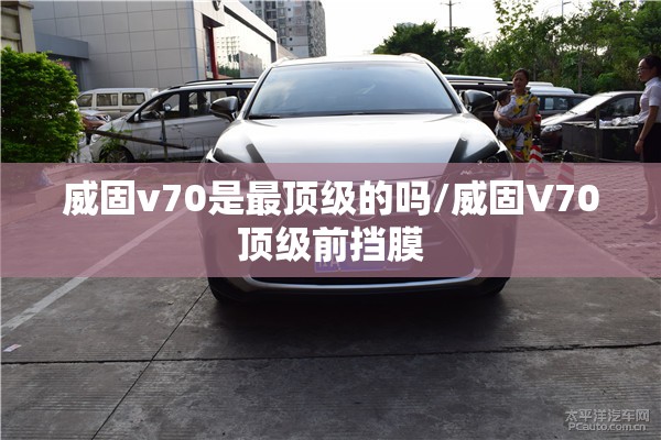 威固v70是最顶级的吗/威固V70顶级前挡膜