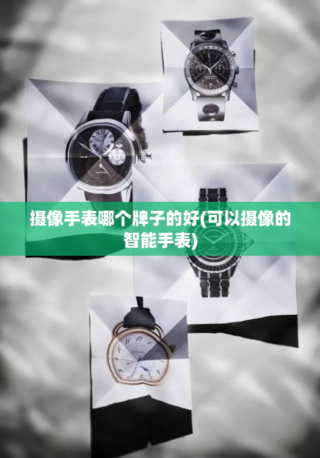 摄像手表哪个牌子的好(可以摄像的智能手表)